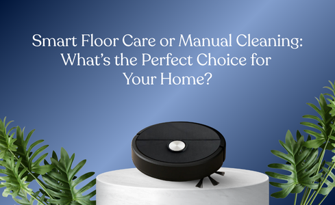 Smart Floor Care or Manual Cleaning: What’s the Perfect Choice for Your Home?
