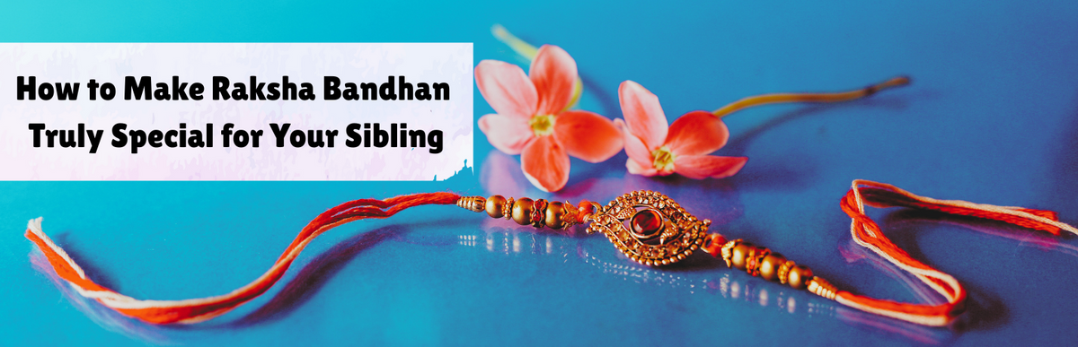 How to Make Raksha Bandhan Truly Special for Your Sibling