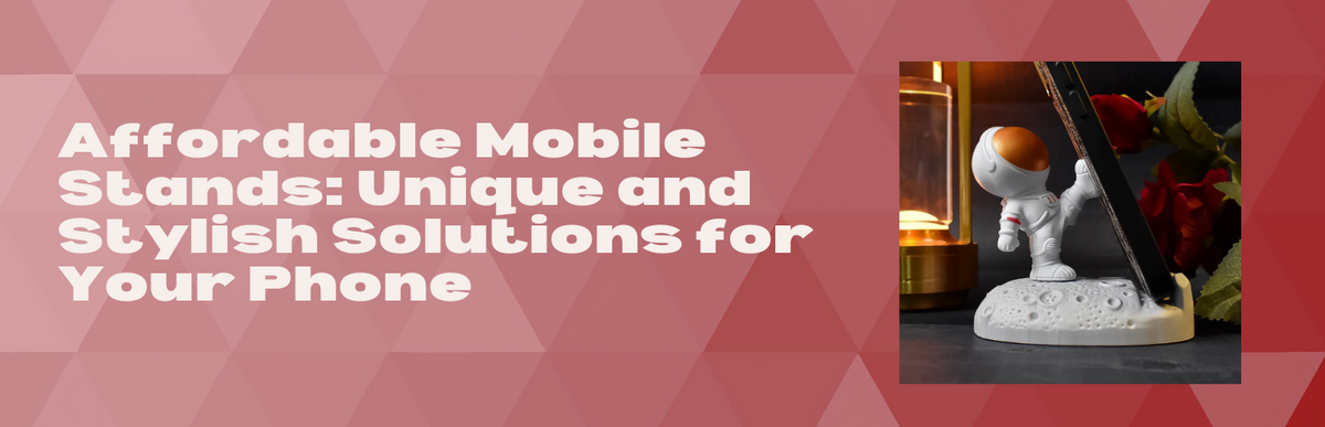 Affordable Mobile Stands: Unique and Stylish Solutions for Your Phone