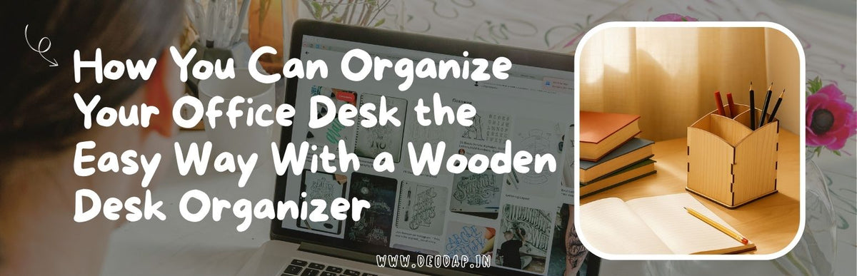 How You Can Organize Your Office Desk the Easy Way With a Wooden Desk Organizer