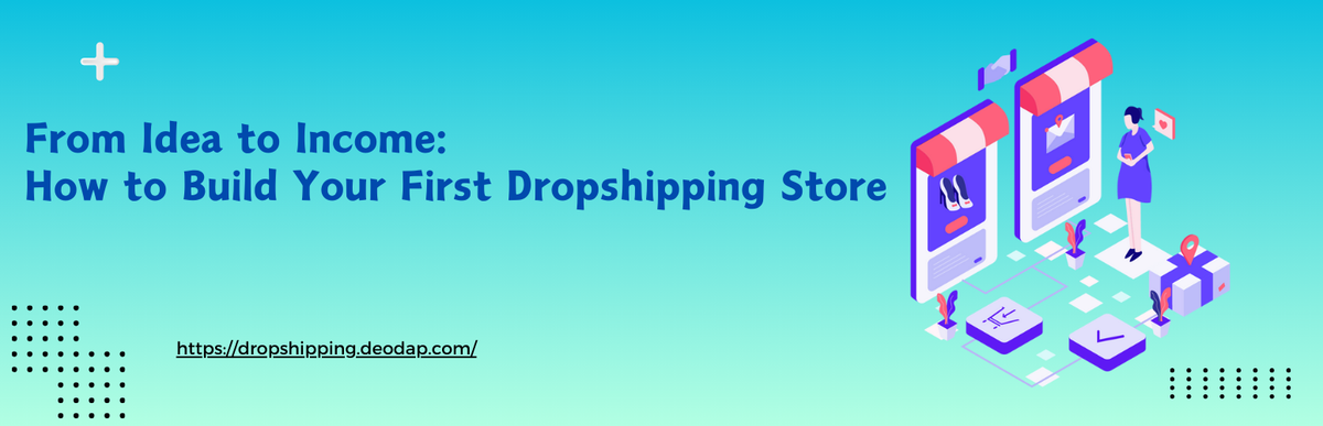 From Idea to Income: How to Build Your First Dropshipping Store