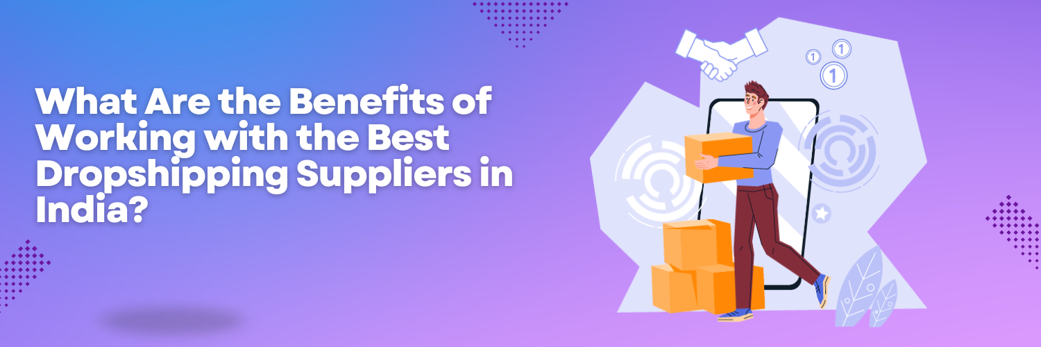What Are the Benefits of Working with the Best Dropshipping Suppliers in India?