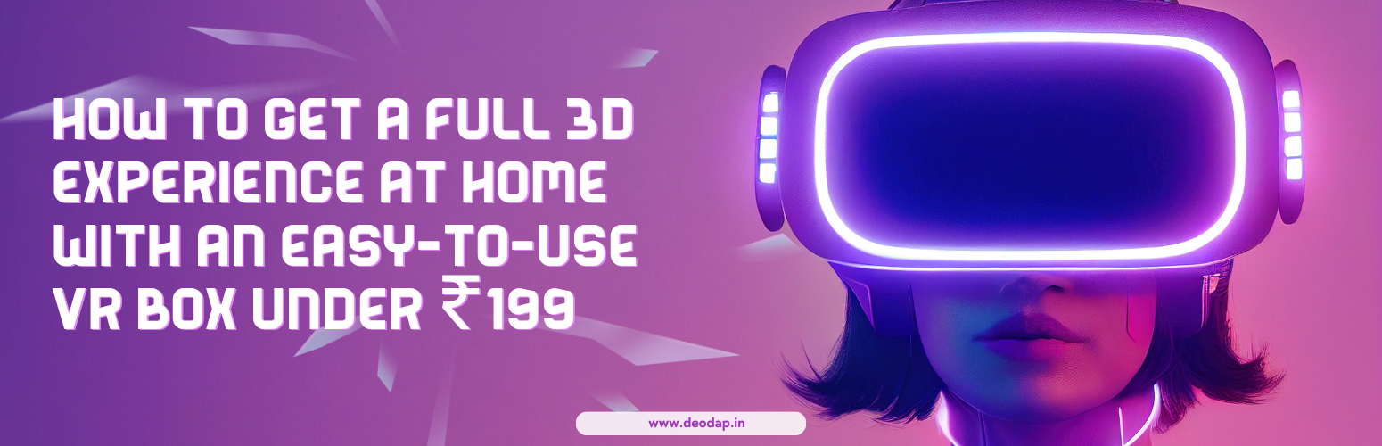How to Get a Full 3D Experience at Home with an Easy-to-Use VR Box Under ₹199