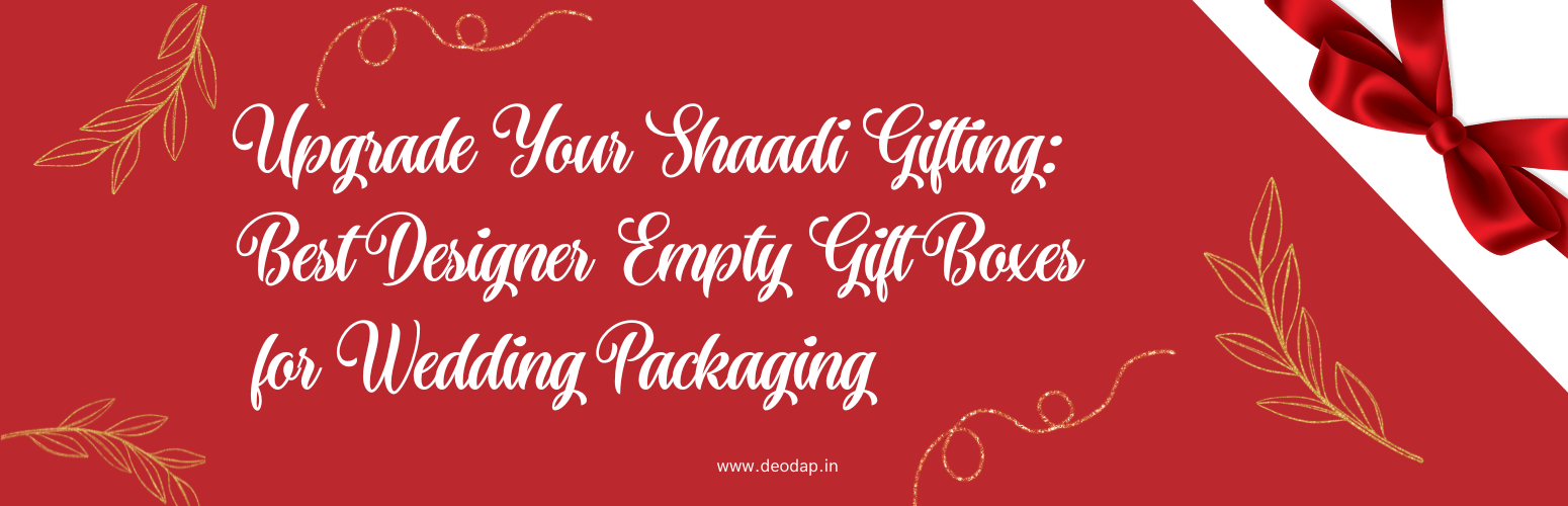 Upgrade Your Shaadi Gifting: Best Designer Empty Gift Boxes for Wedding Packaging